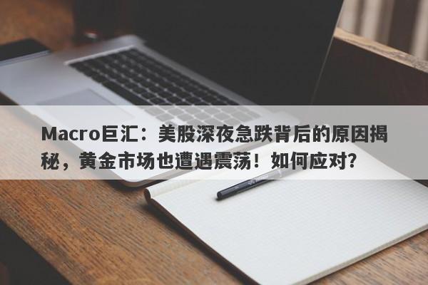 Macro巨汇：美股深夜急跌背后的原因揭秘，黄金市场也遭遇震荡！如何应对？