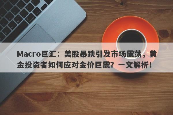 Macro巨汇：美股暴跌引发市场震荡，黄金投资者如何应对金价巨震？一文解析！