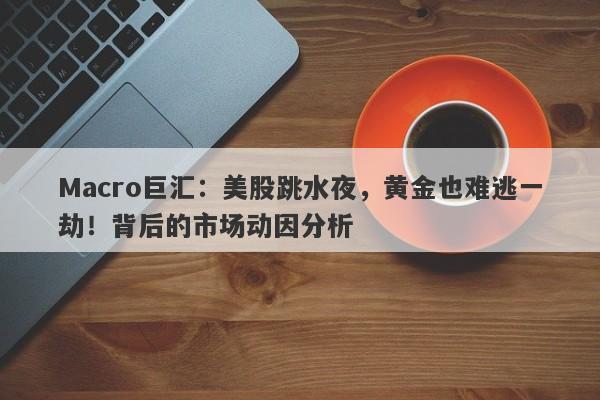 Macro巨汇：美股跳水夜，黄金也难逃一劫！背后的市场动因分析