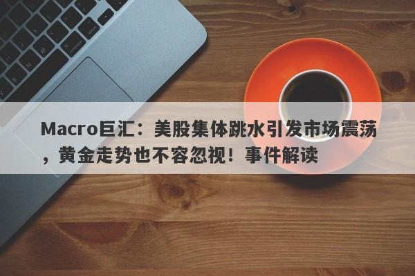 Macro巨汇：美股集体跳水引发市场震荡，黄金走势也不容忽视！事件解读