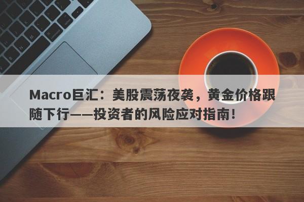 Macro巨汇：美股震荡夜袭，黄金价格跟随下行——投资者的风险应对指南！