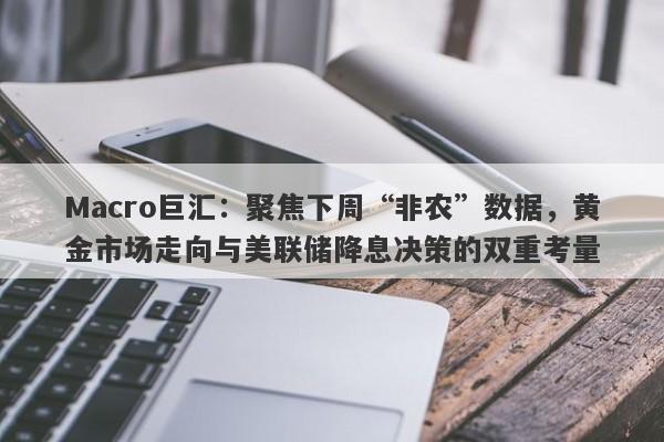 Macro巨汇：聚焦下周“非农”数据，黄金市场走向与美联储降息决策的双重考量