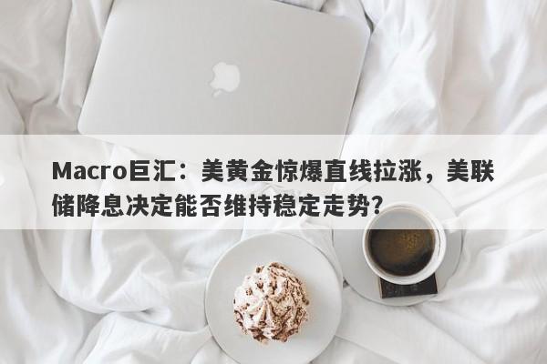 Macro巨汇：美黄金惊爆直线拉涨，美联储降息决定能否维持稳定走势？