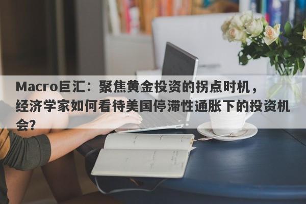 Macro巨汇：聚焦黄金投资的拐点时机，经济学家如何看待美国停滞性通胀下的投资机会？