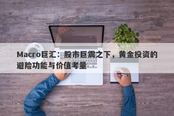 Macro巨汇：股市巨震之下，黄金投资的避险功能与价值考量