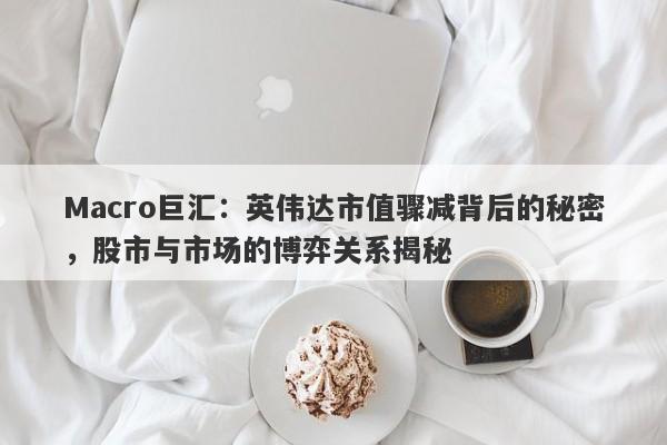 Macro巨汇：英伟达市值骤减背后的秘密，股市与市场的博弈关系揭秘