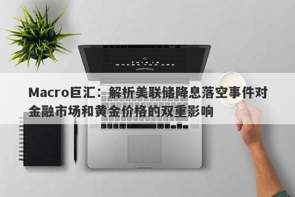 Macro巨汇：解析美联储降息落空事件对金融市场和黄金价格的双重影响