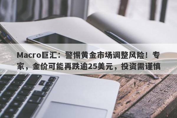 Macro巨汇：警惕黄金市场调整风险！专家，金价可能再跌逾25美元，投资需谨慎
