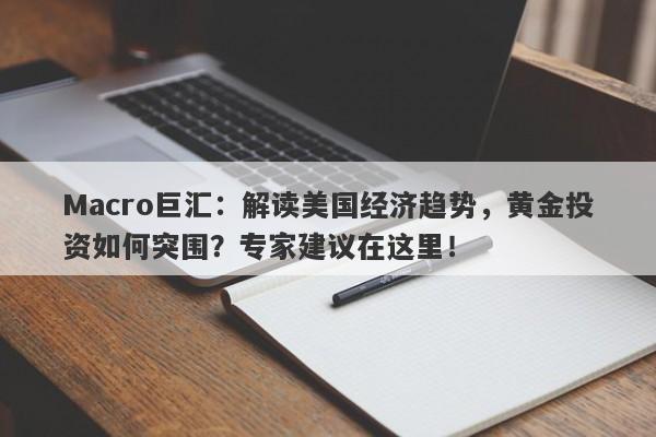 Macro巨汇：解读美国经济趋势，黄金投资如何突围？专家建议在这里！