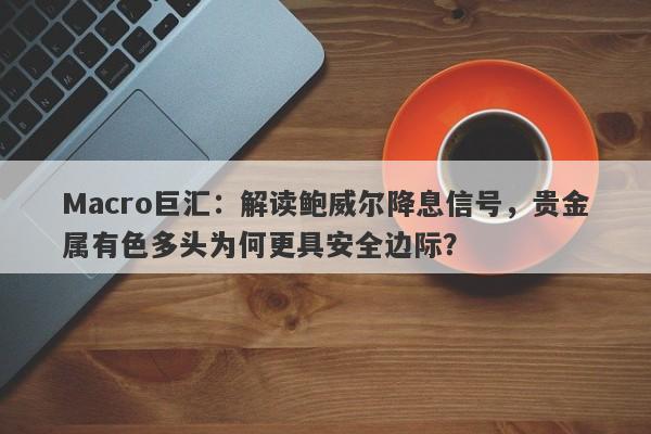 Macro巨汇：解读鲍威尔降息信号，贵金属有色多头为何更具安全边际？