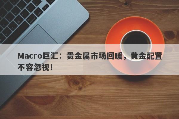 Macro巨汇：贵金属市场回暖，黄金配置不容忽视！