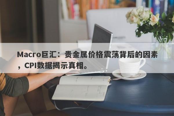 Macro巨汇：贵金属价格震荡背后的因素，CPI数据揭示真相。