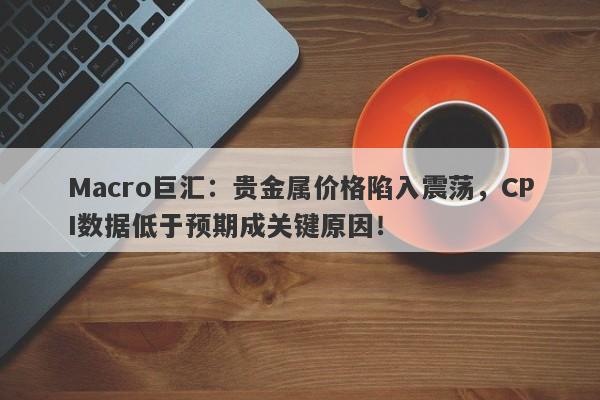 Macro巨汇：贵金属价格陷入震荡，CPI数据低于预期成关键原因！