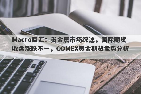 Macro巨汇：贵金属市场综述，国际期货收盘涨跌不一，COMEX黄金期货走势分析。