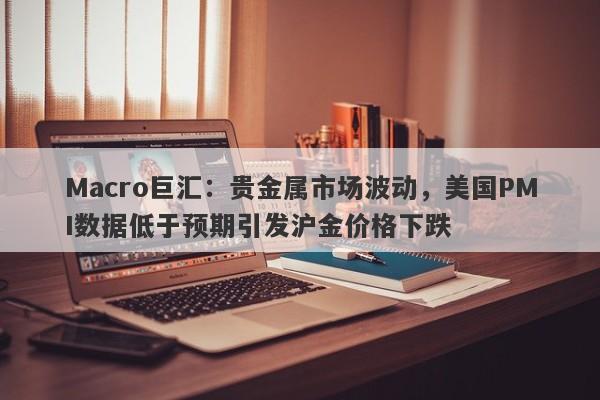 Macro巨汇：贵金属市场波动，美国PMI数据低于预期引发沪金价格下跌