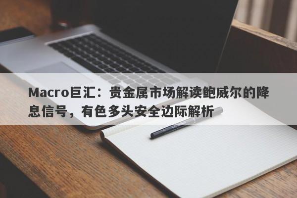 Macro巨汇：贵金属市场解读鲍威尔的降息信号，有色多头安全边际解析