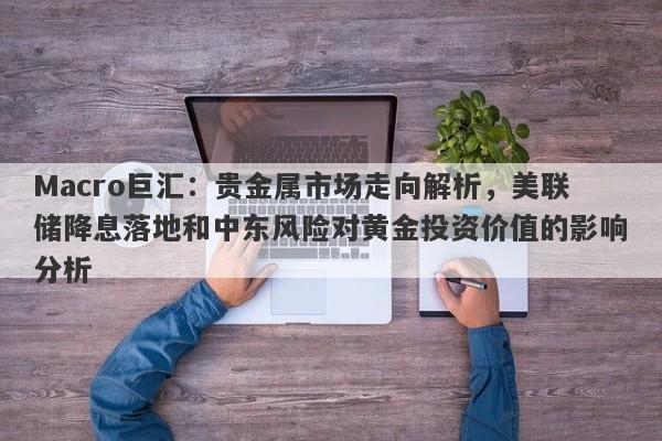 Macro巨汇：贵金属市场走向解析，美联储降息落地和中东风险对黄金投资价值的影响分析