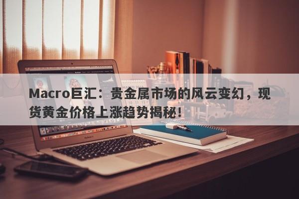 Macro巨汇：贵金属市场的风云变幻，现货黄金价格上涨趋势揭秘！