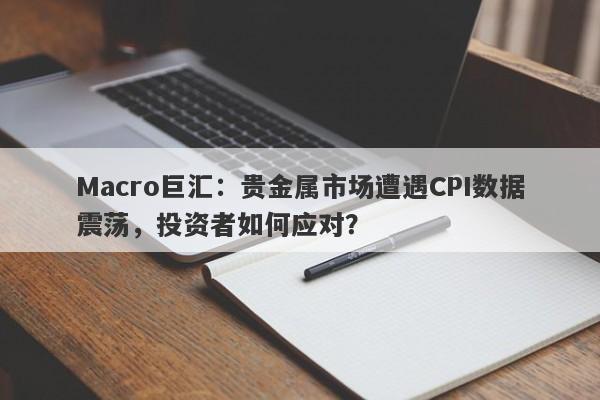 Macro巨汇：贵金属市场遭遇CPI数据震荡，投资者如何应对？