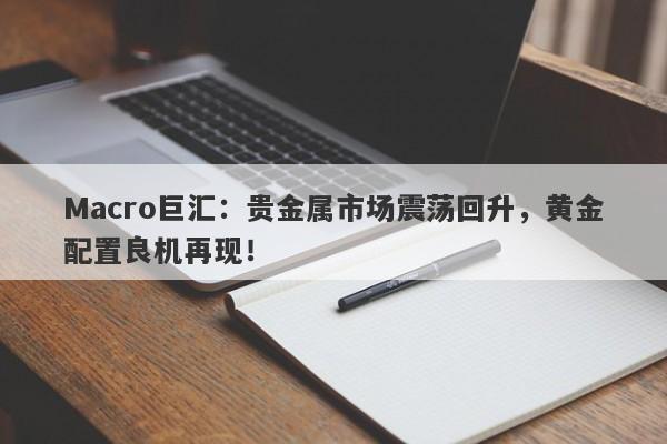 Macro巨汇：贵金属市场震荡回升，黄金配置良机再现！