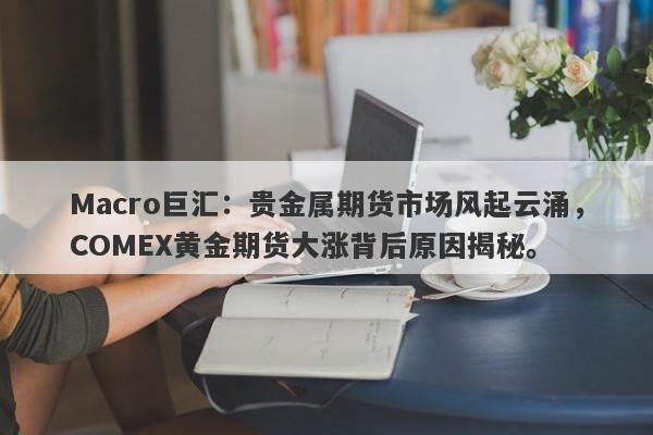 Macro巨汇：贵金属期货市场风起云涌，COMEX黄金期货大涨背后原因揭秘。