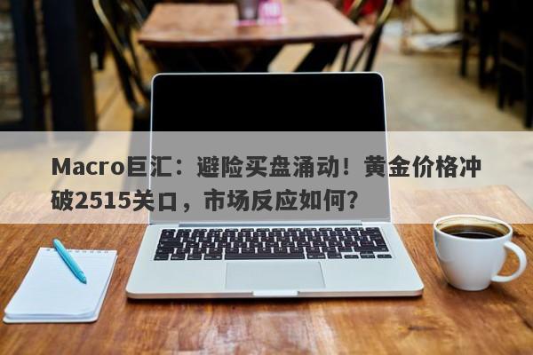 Macro巨汇：避险买盘涌动！黄金价格冲破2515关口，市场反应如何？