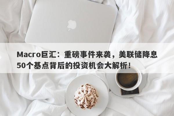 Macro巨汇：重磅事件来袭，美联储降息50个基点背后的投资机会大解析！