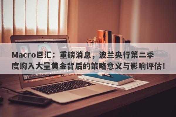 Macro巨汇：重磅消息，波兰央行第二季度购入大量黄金背后的策略意义与影响评估！