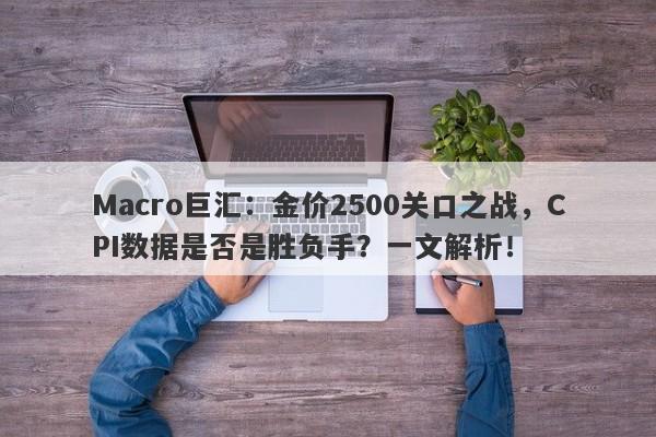 Macro巨汇：金价2500关口之战，CPI数据是否是胜负手？一文解析！