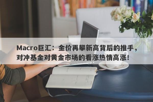 Macro巨汇：金价再攀新高背后的推手，对冲基金对黄金市场的看涨热情高涨！