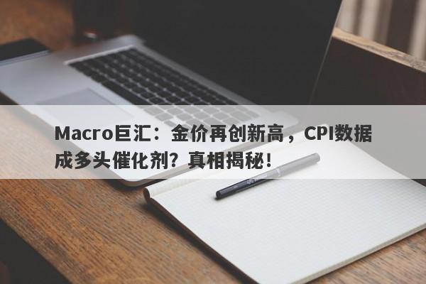 Macro巨汇：金价再创新高，CPI数据成多头催化剂？真相揭秘！