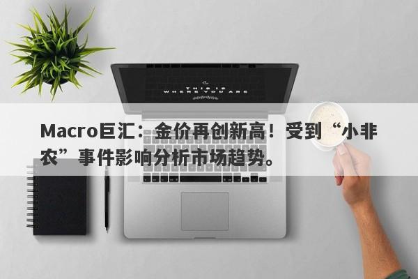 Macro巨汇：金价再创新高！受到“小非农”事件影响分析市场趋势。