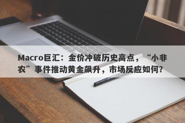Macro巨汇：金价冲破历史高点，“小非农”事件推动黄金飙升，市场反应如何？
