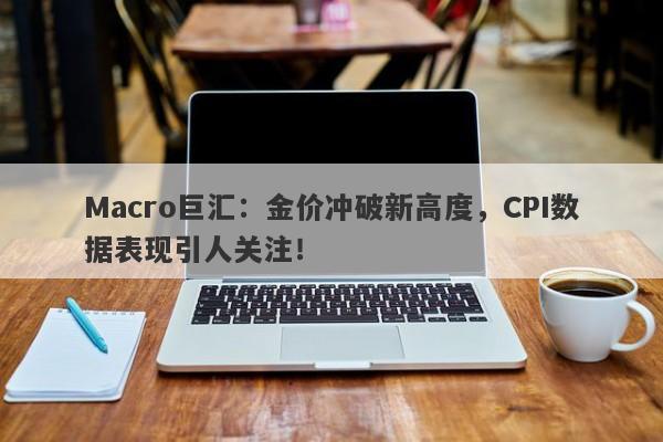 Macro巨汇：金价冲破新高度，CPI数据表现引人关注！