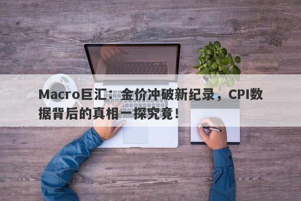 Macro巨汇：金价冲破新纪录，CPI数据背后的真相一探究竟！