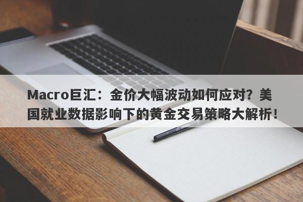 Macro巨汇：金价大幅波动如何应对？美国就业数据影响下的黄金交易策略大解析！