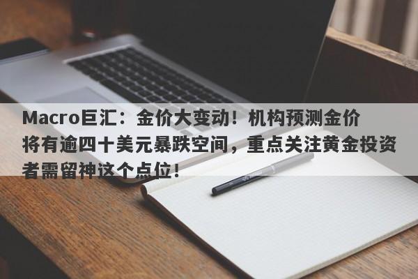 Macro巨汇：金价大变动！机构预测金价将有逾四十美元暴跌空间，重点关注黄金投资者需留神这个点位！