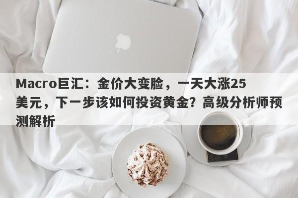 Macro巨汇：金价大变脸，一天大涨25美元，下一步该如何投资黄金？高级分析师预测解析