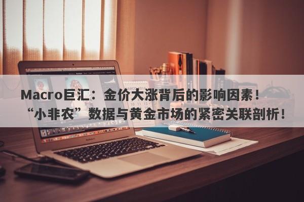 Macro巨汇：金价大涨背后的影响因素！“小非农”数据与黄金市场的紧密关联剖析！
