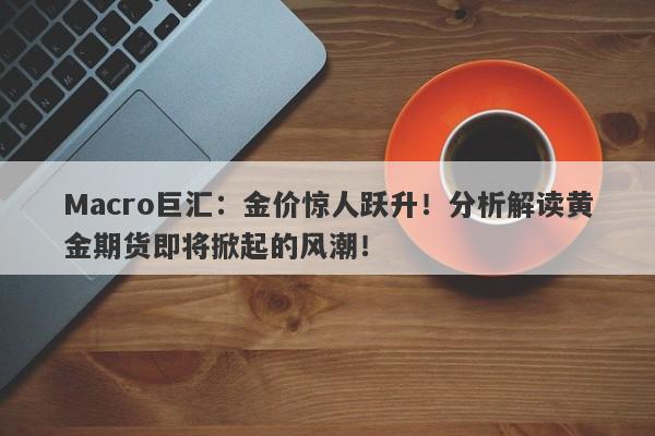 Macro巨汇：金价惊人跃升！分析解读黄金期货即将掀起的风潮！