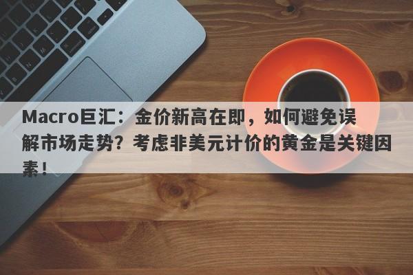 Macro巨汇：金价新高在即，如何避免误解市场走势？考虑非美元计价的黄金是关键因素！