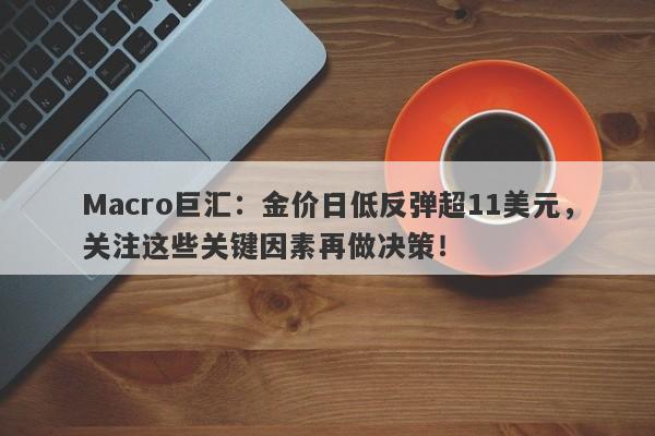 Macro巨汇：金价日低反弹超11美元，关注这些关键因素再做决策！