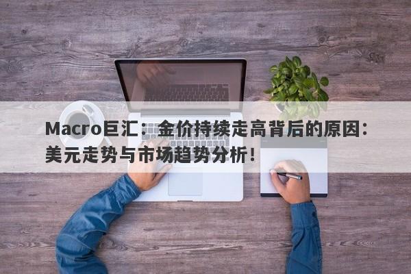 Macro巨汇：金价持续走高背后的原因：美元走势与市场趋势分析！