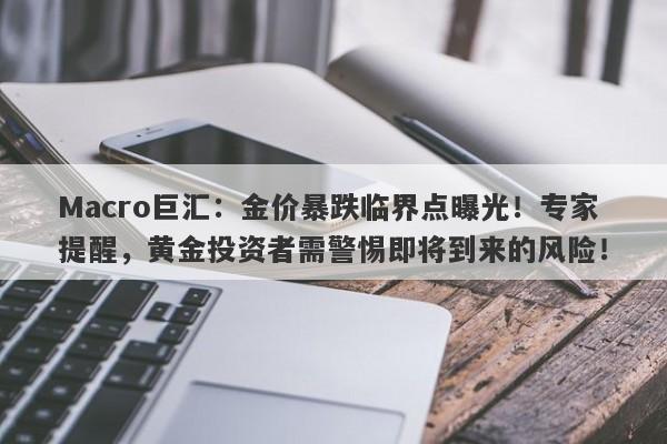 Macro巨汇：金价暴跌临界点曝光！专家提醒，黄金投资者需警惕即将到来的风险！