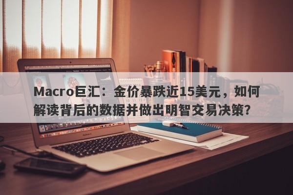 Macro巨汇：金价暴跌近15美元，如何解读背后的数据并做出明智交易决策？
