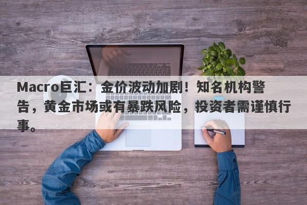 Macro巨汇：金价波动加剧！知名机构警告，黄金市场或有暴跌风险，投资者需谨慎行事。