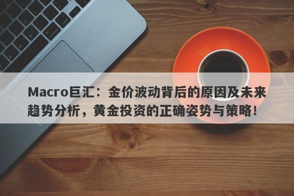 Macro巨汇：金价波动背后的原因及未来趋势分析，黄金投资的正确姿势与策略！