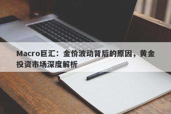 Macro巨汇：金价波动背后的原因，黄金投资市场深度解析