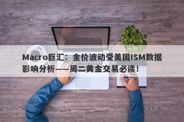 Macro巨汇：金价波动受美国ISM数据影响分析——周二黄金交易必读！