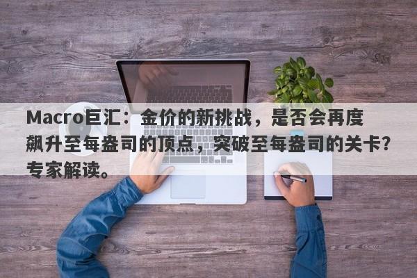Macro巨汇：金价的新挑战，是否会再度飙升至每盎司的顶点，突破至每盎司的关卡？专家解读。
